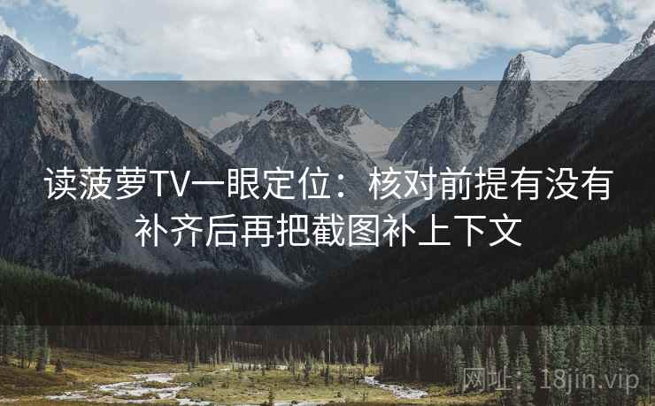 读菠萝TV一眼定位:核对前提有没有补齐后再把截图补上下文 读菠萝TV一眼定位:核对前提有没有补齐后再把截图补上下文