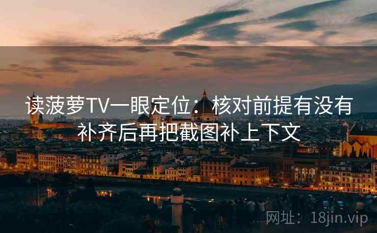 读菠萝TV一眼定位:核对前提有没有补齐后再把截图补上下文 读菠萝TV一眼定位:核对前提有没有补齐后再把截图补上下文