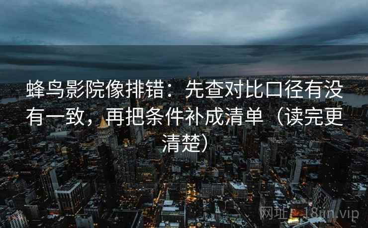 蜂鸟影院像排错:先查对比口径有没有一致,再把条件补成清单(读完更清楚) 蜂鸟影院像排错:先查对比口径有没有一致,再把条件补成清单(读完更清楚)