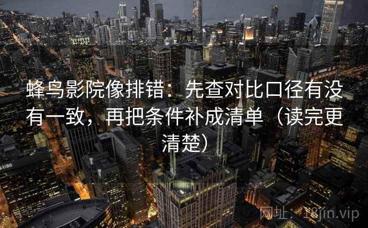 蜂鸟影院像排错:先查对比口径有没有一致,再把条件补成清单(读完更清楚) 蜂鸟影院像排错:先查对比口径有没有一致,再把条件补成清单(读完更清楚)