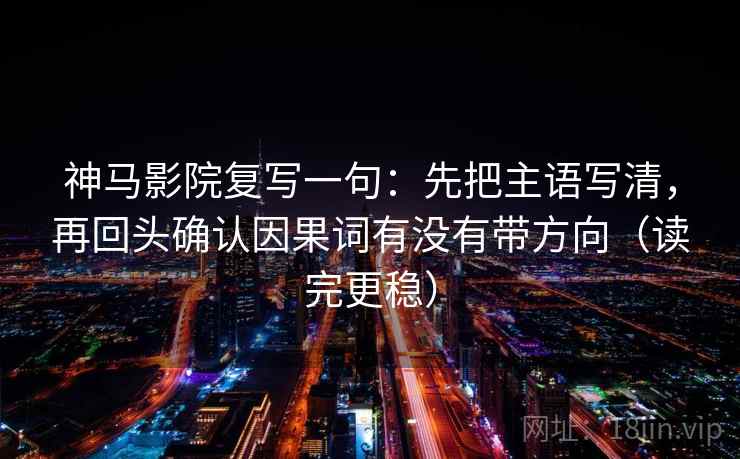 神马影院复写一句:先把主语写清,再回头确认因果词有没有带方向(读完更稳) 神马影院复写一句:先把主语写清,再回头确认因果词有没有带方向(读完更稳)