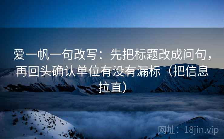 爱一帆一句改写:先把标题改成问句,再回头确认单位有没有漏标(把信息拉直) 爱一帆一句改写:先把标题改成问句,再回头确认单位有没有漏标(把信息拉直)
