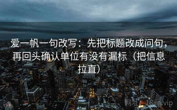 爱一帆一句改写:先把标题改成问句,再回头确认单位有没有漏标(把信息拉直) 爱一帆一句改写:先把标题改成问句,再回头确认单位有没有漏标(把信息拉直)
