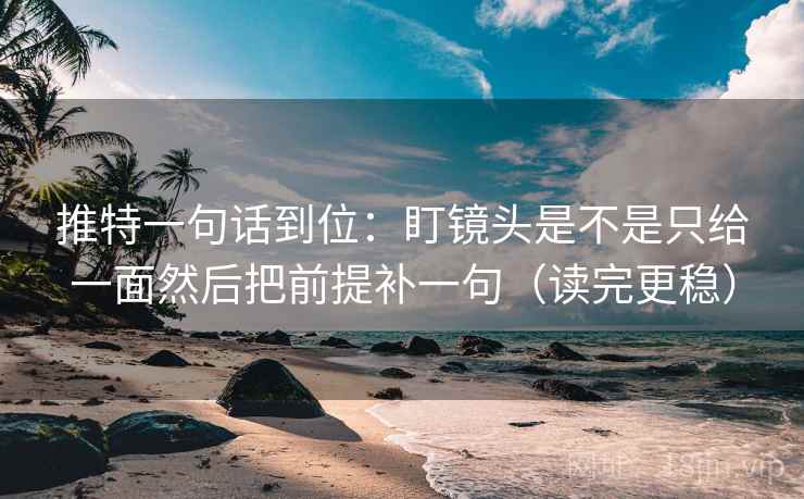 推特一句话到位:盯镜头是不是只给一面然后把前提补一句(读完更稳) 推特一句话到位:盯镜头是不是只给一面然后把前提补一句(读完更稳)