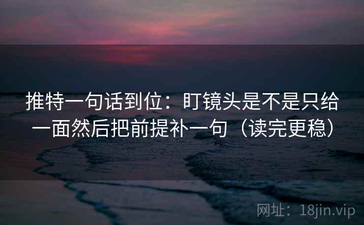 推特一句话到位:盯镜头是不是只给一面然后把前提补一句(读完更稳) 推特一句话到位:盯镜头是不是只给一面然后把前提补一句(读完更稳)