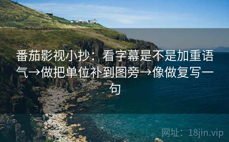 番茄影视小抄:看字幕是不是加重语气→做把单位补到图旁→像做复写一句 番茄影视小抄:看字幕是不是加重语气→做把单位补到图旁→像做复写一句