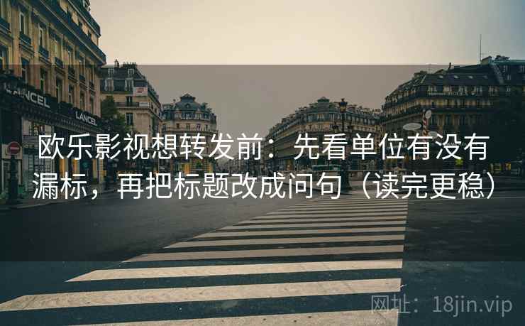 欧乐影视想转发前:先看单位有没有漏标,再把标题改成问句(读完更稳) 欧乐影视想转发前:先看单位有没有漏标,再把标题改成问句(读完更稳)