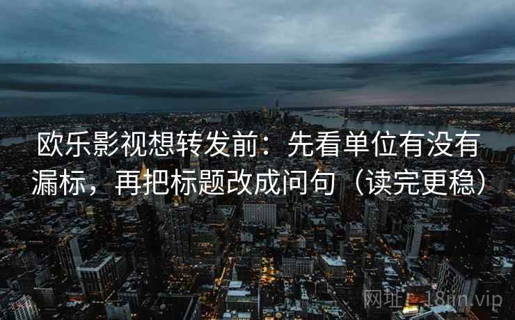 欧乐影视想转发前:先看单位有没有漏标,再把标题改成问句(读完更稳) 欧乐影视想转发前:先看单位有没有漏标,再把标题改成问句(读完更稳)