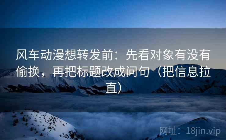 风车动漫想转发前:先看对象有没有偷换,再把标题改成问句(把信息拉直) 风车动漫想转发前:先看对象有没有偷换,再把标题改成问句(把信息拉直)