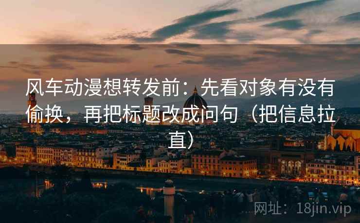 风车动漫想转发前:先看对象有没有偷换,再把标题改成问句(把信息拉直) 风车动漫想转发前:先看对象有没有偷换,再把标题改成问句(把信息拉直)