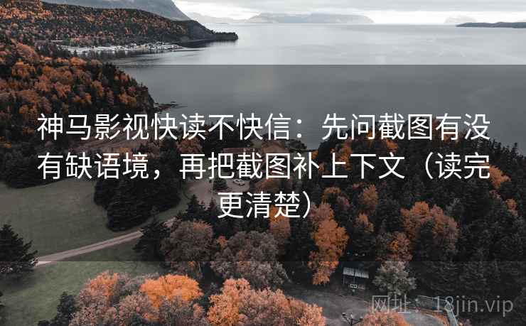 神马影视快读不快信:先问截图有没有缺语境,再把截图补上下文(读完更清楚) 神马影视快读不快信:先问截图有没有缺语境,再把截图补上下文(读完更清楚)