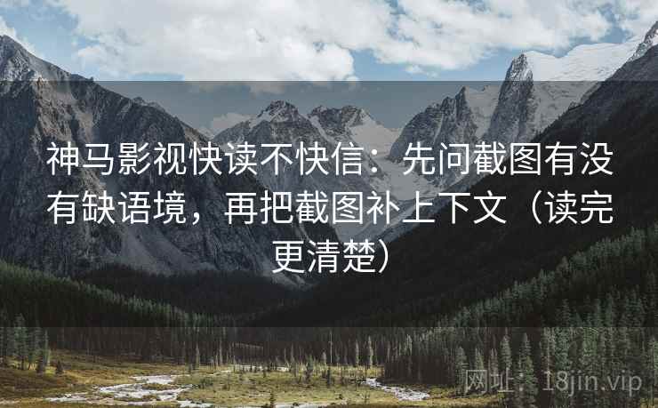 神马影视快读不快信:先问截图有没有缺语境,再把截图补上下文(读完更清楚) 神马影视快读不快信:先问截图有没有缺语境,再把截图补上下文(读完更清楚)