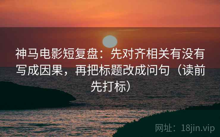 神马电影短复盘:先对齐相关有没有写成因果,再把标题改成问句(读前先打标) 神马电影短复盘:先对齐相关有没有写成因果,再把标题改成问句(读前先打标)