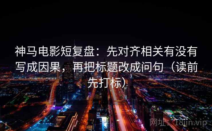 神马电影短复盘:先对齐相关有没有写成因果,再把标题改成问句(读前先打标) 神马电影短复盘:先对齐相关有没有写成因果,再把标题改成问句(读前先打标)