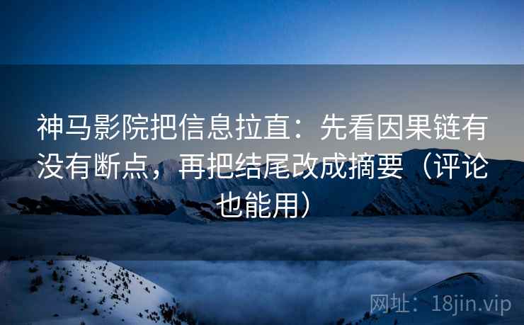神马影院把信息拉直:先看因果链有没有断点,再把结尾改成摘要(评论也能用) 神马影院把信息拉直:先看因果链有没有断点,再把结尾改成摘要(评论也能用)