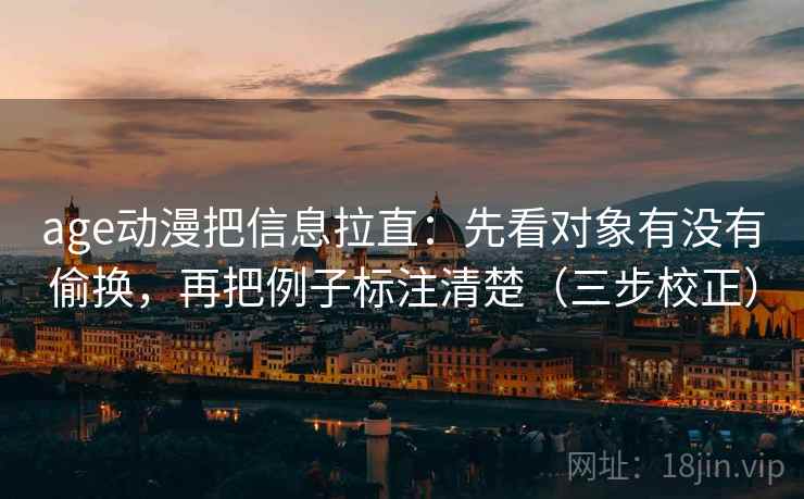 age动漫把信息拉直:先看对象有没有偷换,再把例子标注清楚(三步校正) age动漫把信息拉直:先看对象有没有偷换,再把例子标注清楚(三步校正)