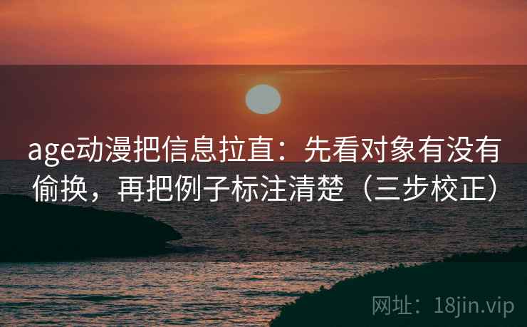 age动漫把信息拉直:先看对象有没有偷换,再把例子标注清楚(三步校正) age动漫把信息拉直:先看对象有没有偷换,再把例子标注清楚(三步校正)