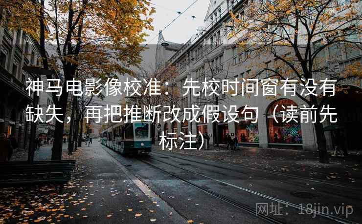 神马电影像校准:先校时间窗有没有缺失,再把推断改成假设句(读前先标注) 神马电影像校准:先校时间窗有没有缺失,再把推断改成假设句(读前先标注)
