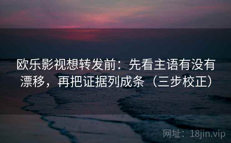欧乐影视想转发前:先看主语有没有漂移,再把证据列成条(三步校正) 欧乐影视想转发前:先看主语有没有漂移,再把证据列成条(三步校正)