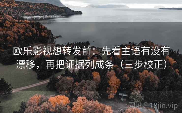 欧乐影视想转发前:先看主语有没有漂移,再把证据列成条(三步校正) 欧乐影视想转发前:先看主语有没有漂移,再把证据列成条(三步校正)