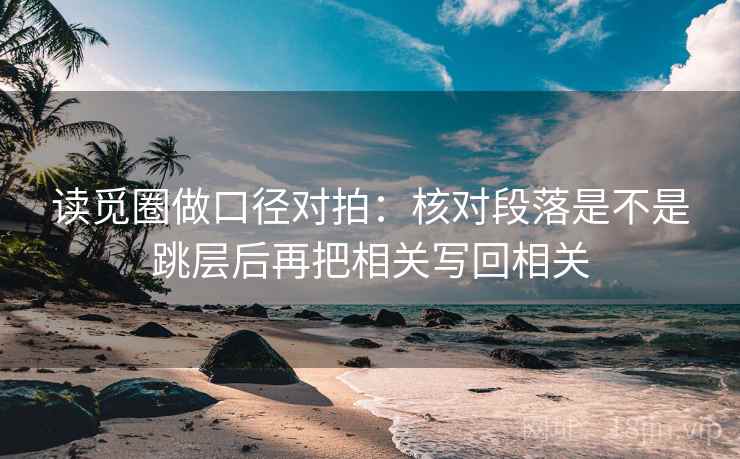 读觅圈做口径对拍:核对段落是不是跳层后再把相关写回相关 读觅圈做口径对拍:核对段落是不是跳层后再把相关写回相关