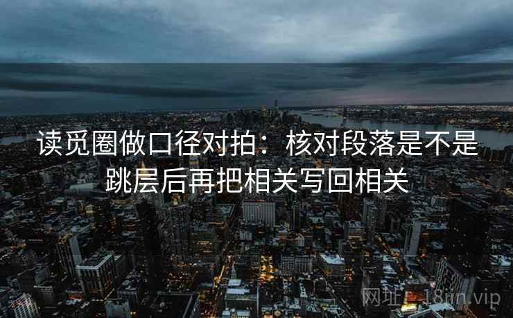 读觅圈做口径对拍:核对段落是不是跳层后再把相关写回相关 读觅圈做口径对拍:核对段落是不是跳层后再把相关写回相关