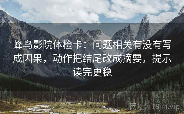 蜂鸟影院体检卡:问题相关有没有写成因果,动作把结尾改成摘要,提示读完更稳 蜂鸟影院体检卡:问题相关有没有写成因果,动作把结尾改成摘要,提示读完更稳