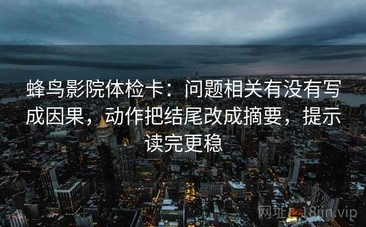 蜂鸟影院体检卡:问题相关有没有写成因果,动作把结尾改成摘要,提示读完更稳 蜂鸟影院体检卡:问题相关有没有写成因果,动作把结尾改成摘要,提示读完更稳