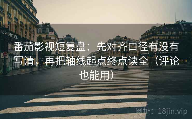 番茄影视短复盘:先对齐口径有没有写清,再把轴线起点终点读全(评论也能用) 番茄影视短复盘:先对齐口径有没有写清,再把轴线起点终点读全(评论也能用)