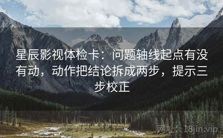 星辰影视体检卡:问题轴线起点有没有动,动作把结论拆成两步,提示三步校正 星辰影视体检卡:问题轴线起点有没有动,动作把结论拆成两步,提示三步校正