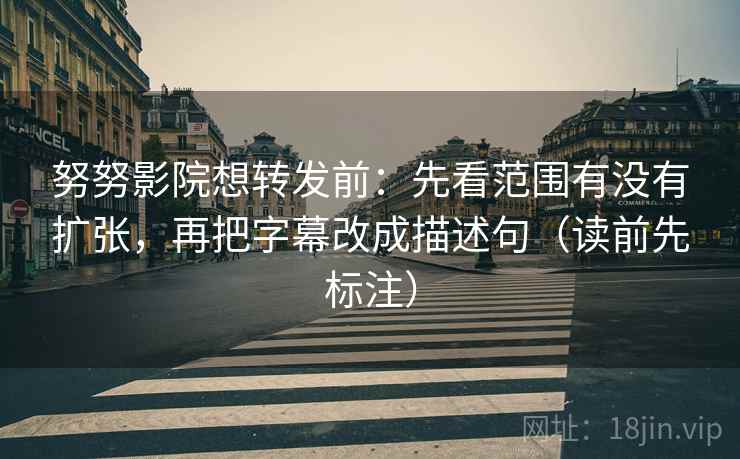 努努影院想转发前:先看范围有没有扩张,再把字幕改成描述句(读前先标注) 努努影院想转发前:先看范围有没有扩张,再把字幕改成描述句(读前先标注)