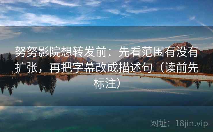 努努影院想转发前:先看范围有没有扩张,再把字幕改成描述句(读前先标注) 努努影院想转发前:先看范围有没有扩张,再把字幕改成描述句(读前先标注)