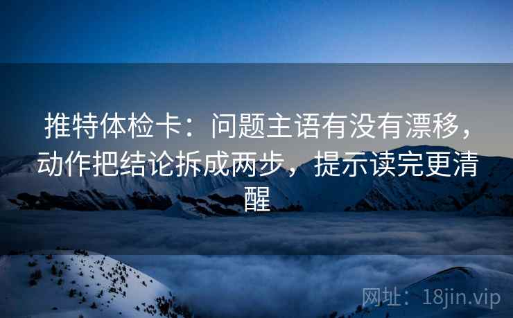 推特体检卡:问题主语有没有漂移,动作把结论拆成两步,提示读完更清醒 推特体检卡:问题主语有没有漂移,动作把结论拆成两步,提示读完更清醒