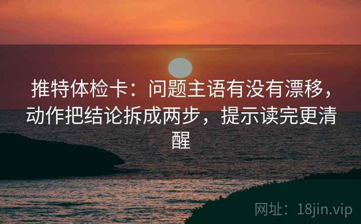 推特体检卡:问题主语有没有漂移,动作把结论拆成两步,提示读完更清醒 推特体检卡:问题主语有没有漂移,动作把结论拆成两步,提示读完更清醒