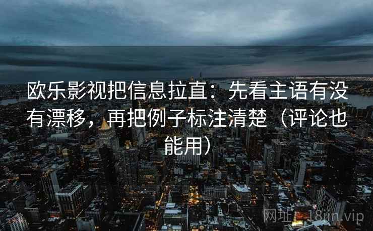 欧乐影视把信息拉直:先看主语有没有漂移,再把例子标注清楚(评论也能用) 欧乐影视把信息拉直:先看主语有没有漂移,再把例子标注清楚(评论也能用)