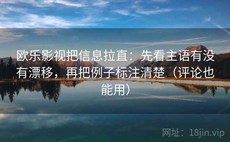 欧乐影视把信息拉直:先看主语有没有漂移,再把例子标注清楚(评论也能用) 欧乐影视把信息拉直:先看主语有没有漂移,再把例子标注清楚(评论也能用)