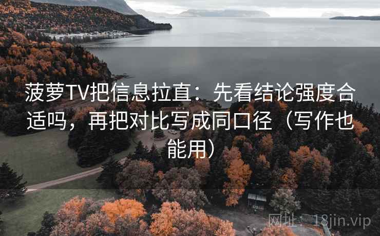 菠萝TV把信息拉直:先看结论强度合适吗,再把对比写成同口径(写作也能用) 菠萝TV把信息拉直:先看结论强度合适吗,再把对比写成同口径(写作也能用)