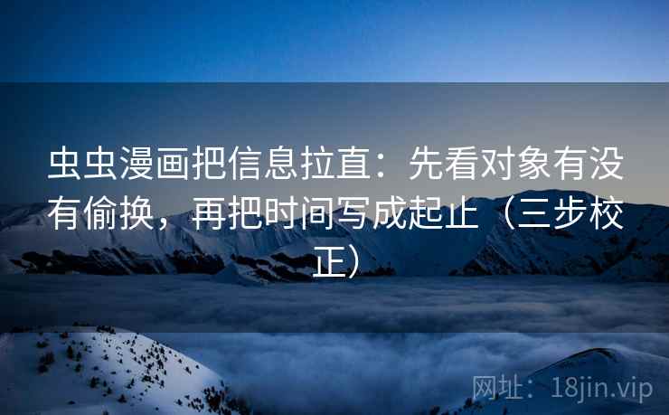虫虫漫画把信息拉直:先看对象有没有偷换,再把时间写成起止(三步校正) 虫虫漫画把信息拉直:先看对象有没有偷换,再把时间写成起止(三步校正)