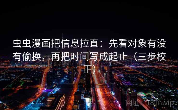 虫虫漫画把信息拉直:先看对象有没有偷换,再把时间写成起止(三步校正) 虫虫漫画把信息拉直:先看对象有没有偷换,再把时间写成起止(三步校正)