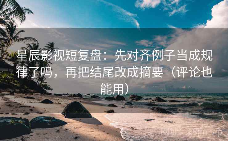 星辰影视短复盘:先对齐例子当成规律了吗,再把结尾改成摘要(评论也能用) 星辰影视短复盘:先对齐例子当成规律了吗,再把结尾改成摘要(评论也能用)