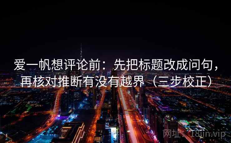 爱一帆想评论前:先把标题改成问句,再核对推断有没有越界(三步校正) 爱一帆想评论前:先把标题改成问句,再核对推断有没有越界(三步校正)