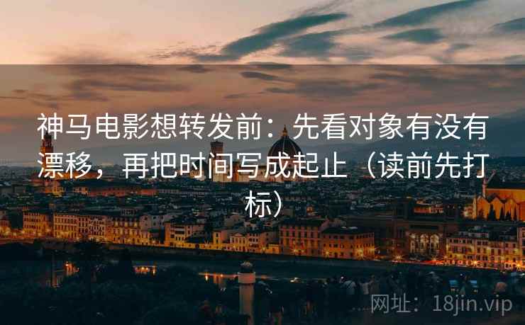 神马电影想转发前:先看对象有没有漂移,再把时间写成起止(读前先打标) 神马电影想转发前:先看对象有没有漂移,再把时间写成起止(读前先打标)