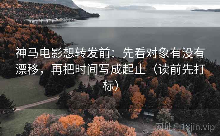神马电影想转发前:先看对象有没有漂移,再把时间写成起止(读前先打标) 神马电影想转发前:先看对象有没有漂移,再把时间写成起止(读前先打标)