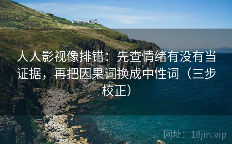 人人影视像排错:先查情绪有没有当证据,再把因果词换成中性词(三步校正) 人人影视像排错:先查情绪有没有当证据,再把因果词换成中性词(三步校正)