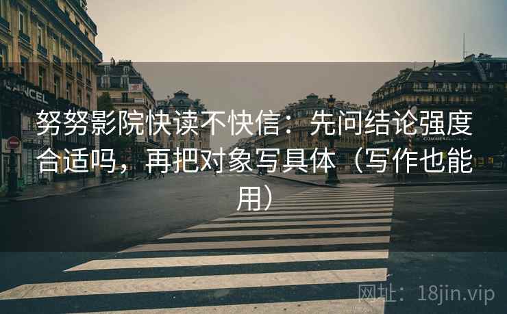 努努影院快读不快信:先问结论强度合适吗,再把对象写具体(写作也能用) 努努影院快读不快信:先问结论强度合适吗,再把对象写具体(写作也能用)