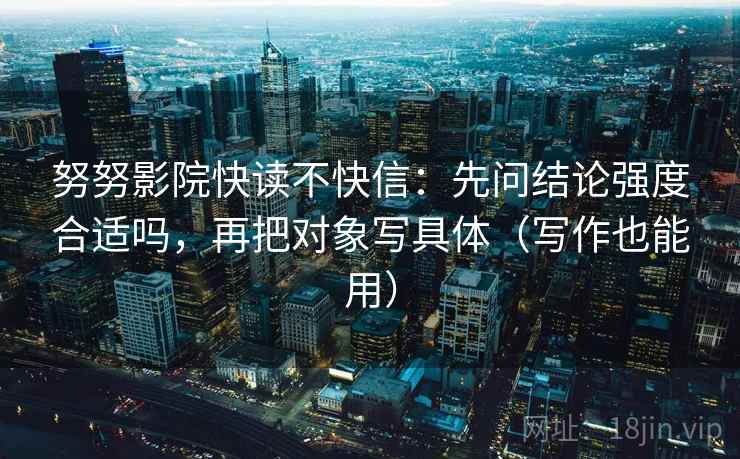 努努影院快读不快信:先问结论强度合适吗,再把对象写具体(写作也能用) 努努影院快读不快信:先问结论强度合适吗,再把对象写具体(写作也能用)
