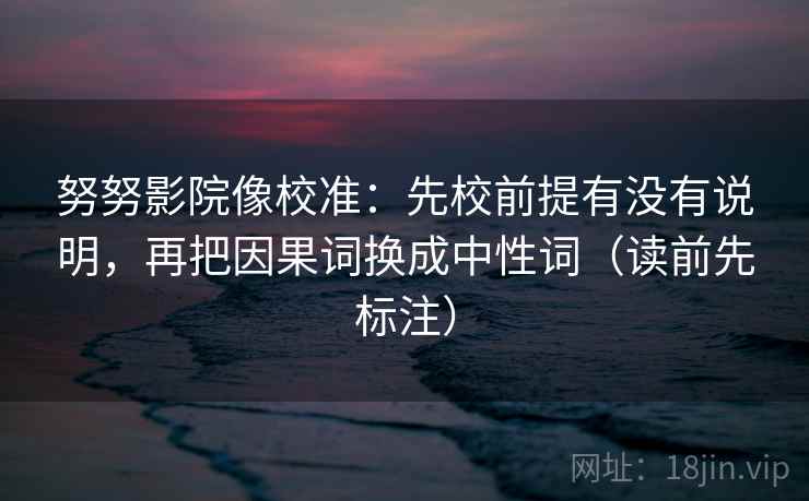 努努影院像校准:先校前提有没有说明,再把因果词换成中性词(读前先标注) 努努影院像校准:先校前提有没有说明,再把因果词换成中性词(读前先标注)