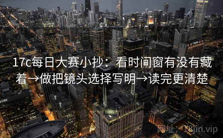 17c每日大赛小抄:看时间窗有没有藏着→做把镜头选择写明→读完更清楚 17c每日大赛小抄:看时间窗有没有藏着→做把镜头选择写明→读完更清楚