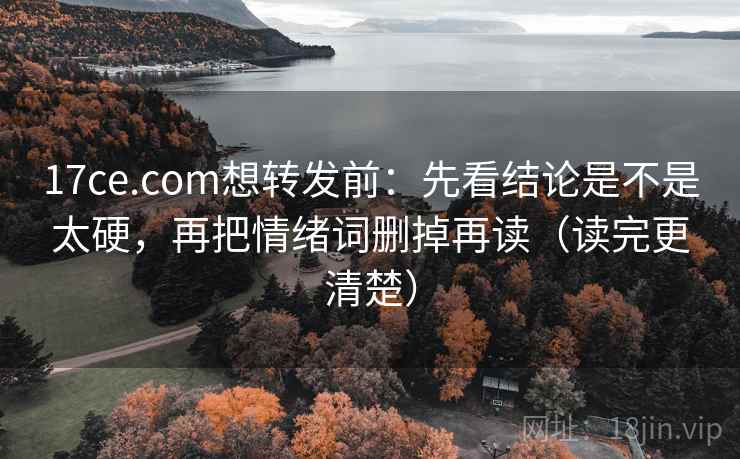 17ce.com想转发前:先看结论是不是太硬,再把情绪词删掉再读(读完更清楚) 17ce.com想转发前:先看结论是不是太硬,再把情绪词删掉再读(读完更清楚)