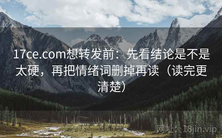 17ce.com想转发前:先看结论是不是太硬,再把情绪词删掉再读(读完更清楚) 17ce.com想转发前:先看结论是不是太硬,再把情绪词删掉再读(读完更清楚)